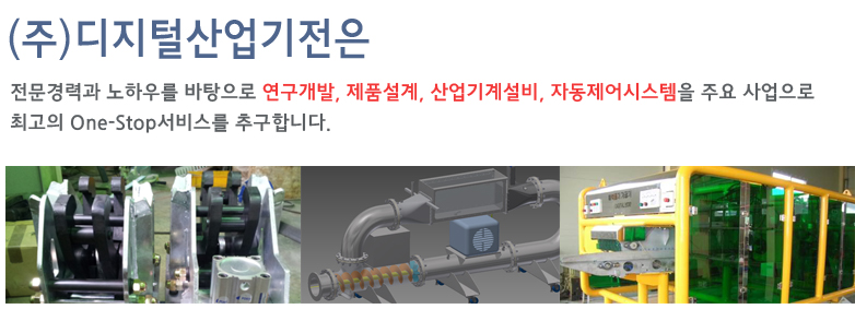 (주)디지털산업기전은 전문경력과 노하우를 바탕으로 연구개발, 제품설계, 산업기계설비, 자동제어시스템을 주요 사업으로 최고의 One-Stop서비스를 추구합니다.