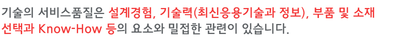 기술의 서비스품질은 설계경험, 기술력(최신응용기술과 정보), 부품 및 소재 선택과 Know-How 등의 요소와 밀접한 관련이 있습니다.